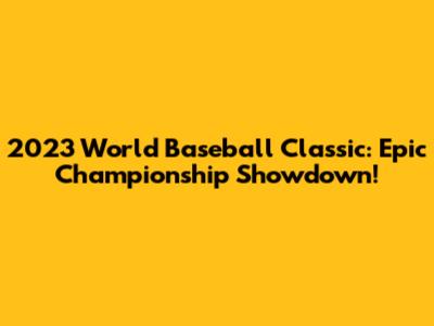 2023 World Baseball Classic: Epic Championship Showdown!