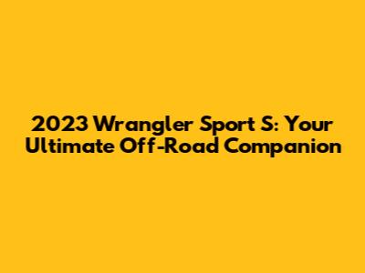 2023 Wrangler Sport S: Your Ultimate Off-Road Companion