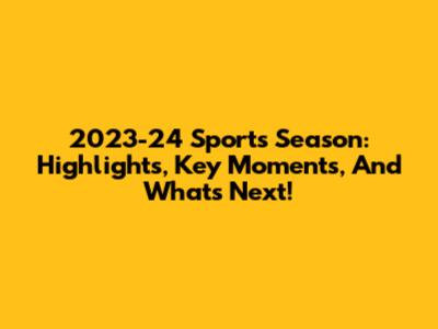2023-24 Sports Season: Highlights, Key Moments, And What's Next!