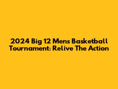 2024 Big 12 Men's Basketball Tournament: Relive The Action
