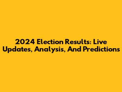 2024 Election Results: Live Updates, Analysis, And Predictions