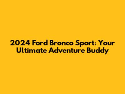 2024 Ford Bronco Sport: Your Ultimate Adventure Buddy