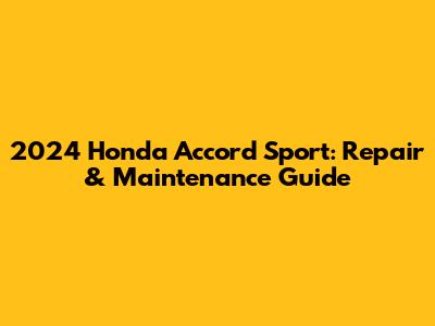 2024 Honda Accord Sport: Repair & Maintenance Guide