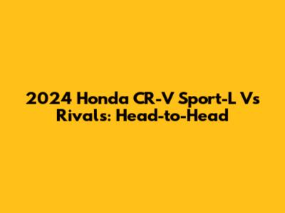 2024 Honda CR-V Sport-L Vs Rivals: Head-to-Head