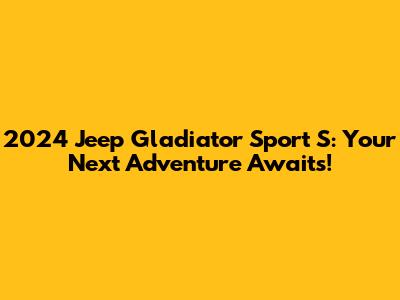 2024 Jeep Gladiator Sport S: Your Next Adventure Awaits!