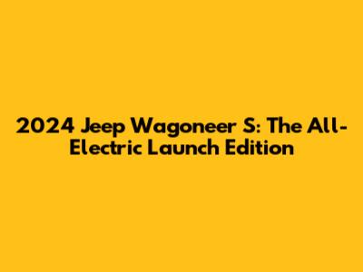 2024 Jeep Wagoneer S: The All-Electric Launch Edition