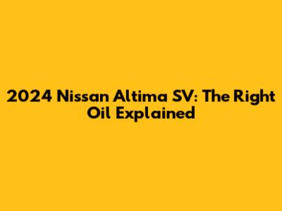 2024 Nissan Altima SV: The Right Oil Explained