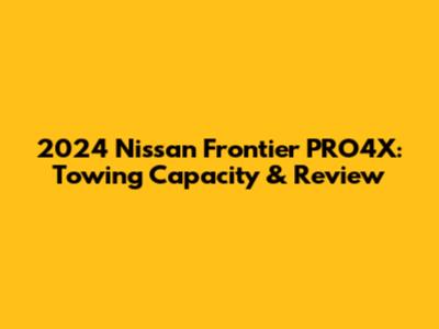 2024 Nissan Frontier PRO4X: Towing Capacity & Review