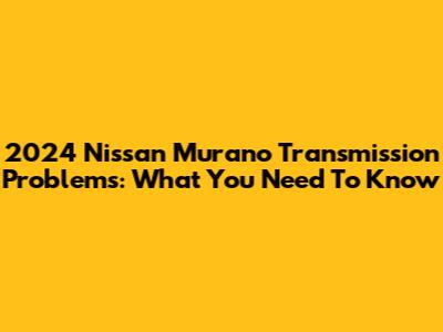 2024 Nissan Murano Transmission Problems: What You Need To Know