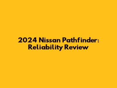 2024 Nissan Pathfinder: Reliability Review