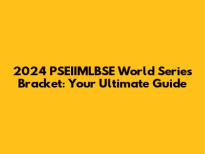 2024 PSEIIMLBSE World Series Bracket: Your Ultimate Guide