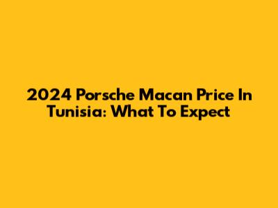 2024 Porsche Macan Price In Tunisia: What To Expect