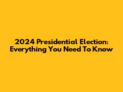 2024 Presidential Election: Everything You Need To Know