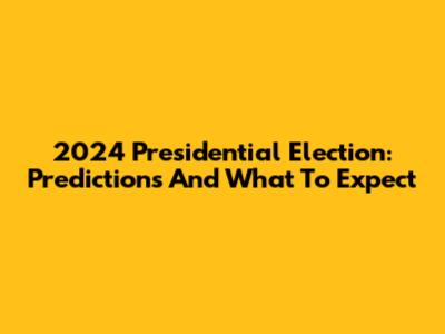 2024 Presidential Election: Predictions And What To Expect