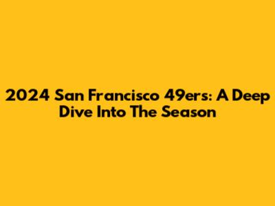 2024 San Francisco 49ers: A Deep Dive Into The Season