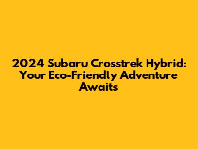2024 Subaru Crosstrek Hybrid: Your Eco-Friendly Adventure Awaits