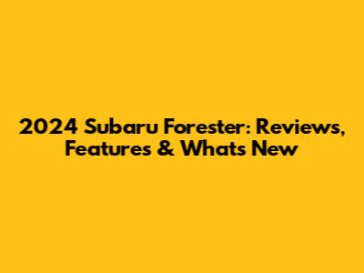 2024 Subaru Forester: Reviews, Features & What's New