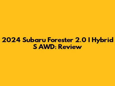 2024 Subaru Forester 2.0 I Hybrid S AWD: Review