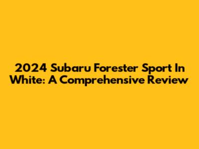 2024 Subaru Forester Sport In White: A Comprehensive Review