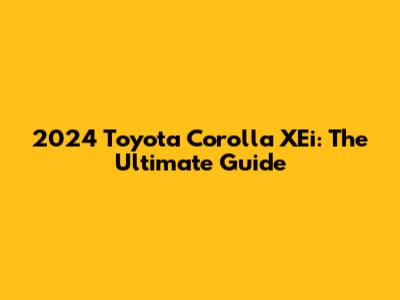 2024 Toyota Corolla XEi: The Ultimate Guide
