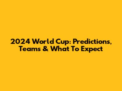 2024 World Cup: Predictions, Teams & What To Expect