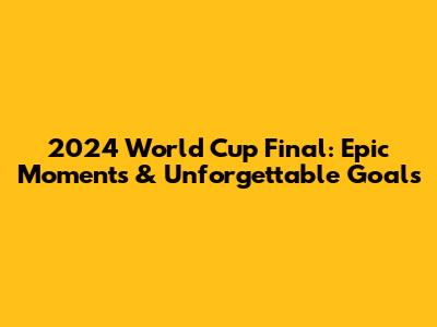 2024 World Cup Final: Epic Moments & Unforgettable Goals