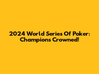 2024 World Series Of Poker: Champions Crowned!