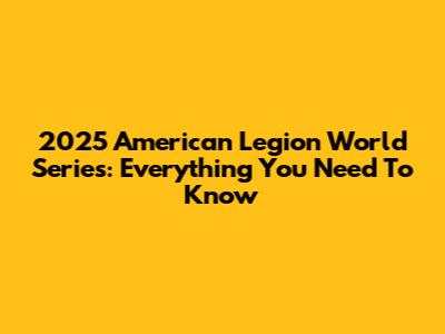 2025 American Legion World Series: Everything You Need To Know