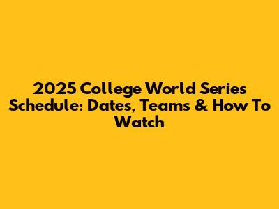 2025 College World Series Schedule: Dates, Teams & How To Watch