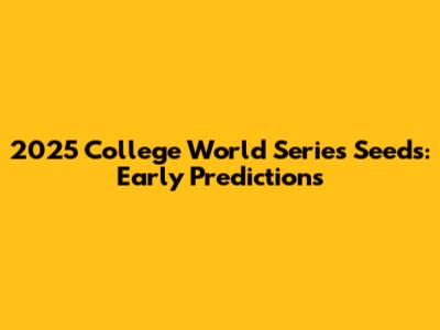2025 College World Series Seeds: Early Predictions