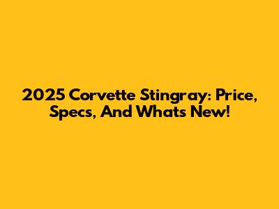 2025 Corvette Stingray: Price, Specs, And What's New!