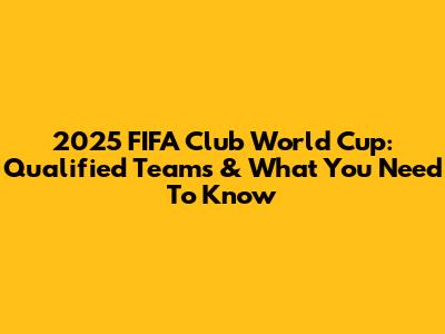 2025 FIFA Club World Cup: Qualified Teams & What You Need To Know