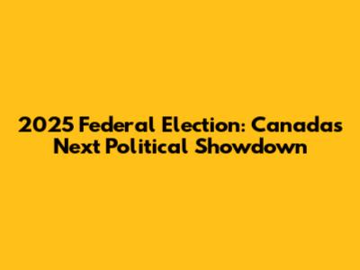 2025 Federal Election: Canada's Next Political Showdown