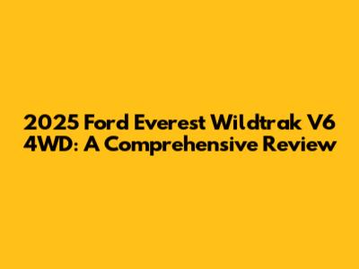 2025 Ford Everest Wildtrak V6 4WD: A Comprehensive Review