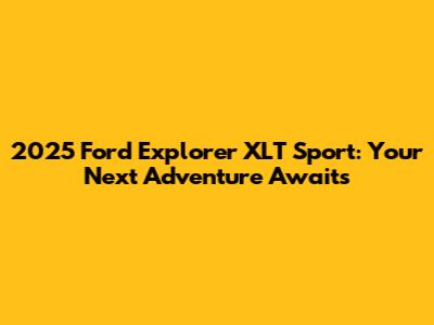 2025 Ford Explorer XLT Sport: Your Next Adventure Awaits