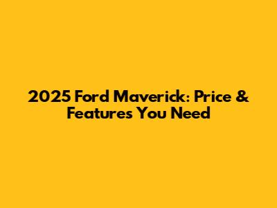 2025 Ford Maverick: Price & Features You Need