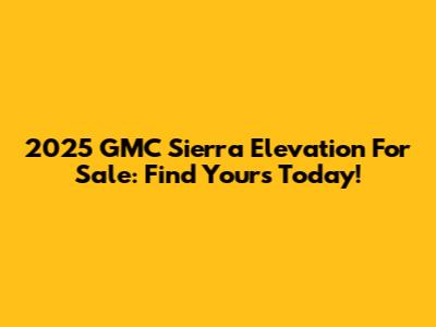 2025 GMC Sierra Elevation For Sale: Find Yours Today!
