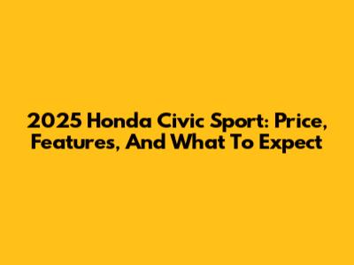 2025 Honda Civic Sport: Price, Features, And What To Expect