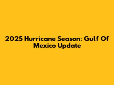 2025 Hurricane Season: Gulf Of Mexico Update