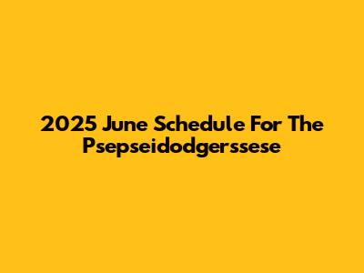 2025 June Schedule For The Psepseidodgerssese