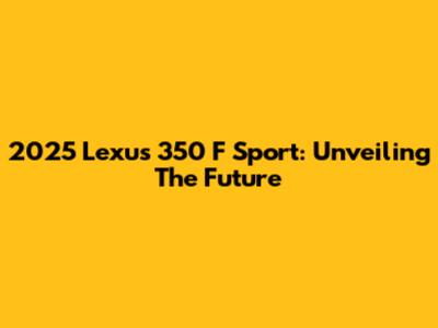 2025 Lexus 350 F Sport: Unveiling The Future