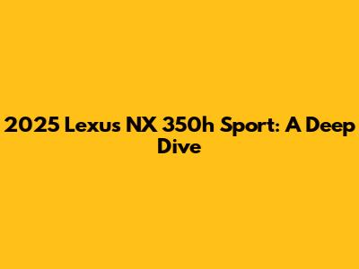 2025 Lexus NX 350h Sport: A Deep Dive
