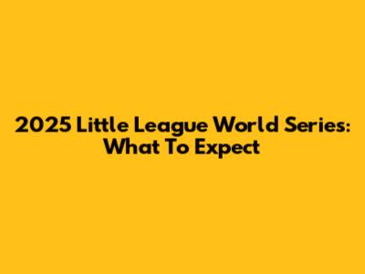 2025 Little League World Series: What To Expect