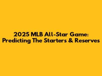 2025 MLB All-Star Game: Predicting The Starters & Reserves