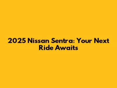 2025 Nissan Sentra: Your Next Ride Awaits