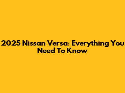 2025 Nissan Versa: Everything You Need To Know