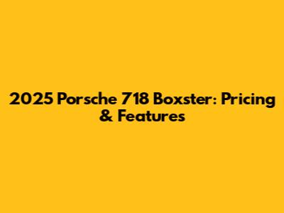 2025 Porsche 718 Boxster: Pricing & Features