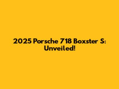 2025 Porsche 718 Boxster S: Unveiled!