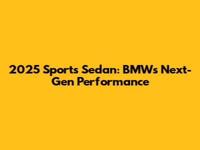 2025 Sports Sedan: BMW's Next-Gen Performance