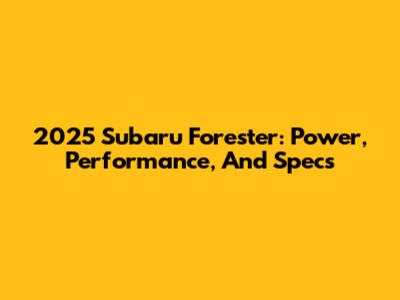 2025 Subaru Forester: Power, Performance, And Specs